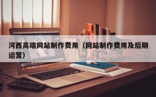 公主岭河西高端网站制作费用（网站制作费用及后期运营）