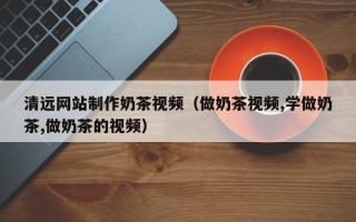 公主岭清远网站制作奶茶视频（做奶茶视频,学做奶茶,做奶茶的视频）