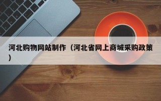公主岭河北购物网站制作（河北省网上商城采购政策）