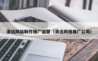 公主岭清远网站制作推广运营（清远网络推广公司）
