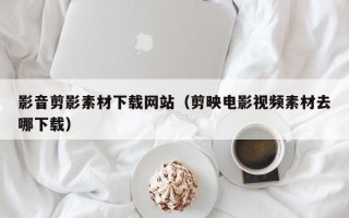 公主岭影音剪影素材下载网站（剪映电影视频素材去哪下载）