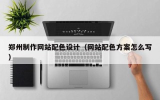 公主岭郑州制作网站配色设计（网站配色方案怎么写）