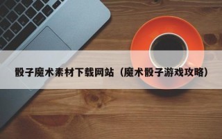 公主岭骰子魔术素材下载网站（魔术骰子游戏攻略）